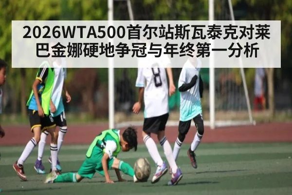 2026WTA500首尔站斯瓦泰克对莱巴金娜硬地争冠与年终第一分析