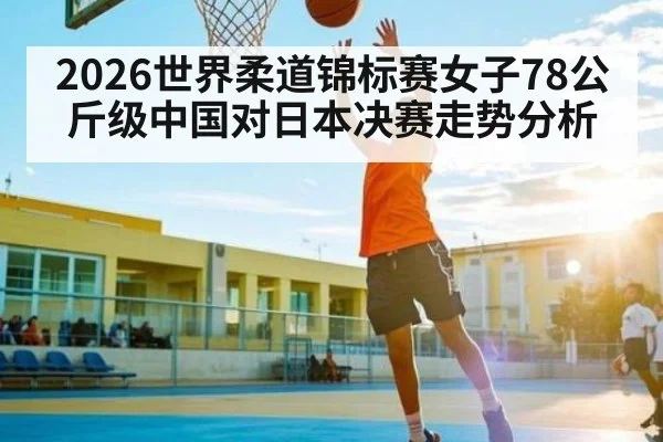 2026世界柔道锦标赛女子78公斤级中国对日本决赛走势分析